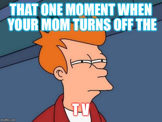 Futurama Fry | THAT ONE MOMENT WHEN YOUR MOM TURNS OFF THE; T V | image tagged in memes,futurama fry | made w/ Imgflip meme maker