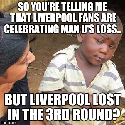 Third World Skeptical Kid | SO YOU'RE TELLING ME THAT LIVERPOOL FANS ARE CELEBRATING MAN U'S LOSS.. BUT LIVERPOOL LOST IN THE 3RD ROUND? | image tagged in memes,third world skeptical kid | made w/ Imgflip meme maker