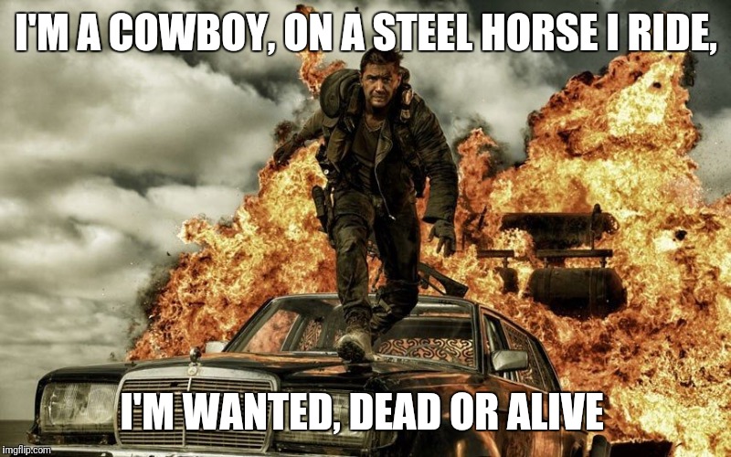 Bon jovi's song describes mad max  | I'M A COWBOY, ON A STEEL HORSE I RIDE, I'M WANTED, DEAD OR ALIVE | image tagged in mad max,bon jovi,mad,max,song lyrics,epic | made w/ Imgflip meme maker