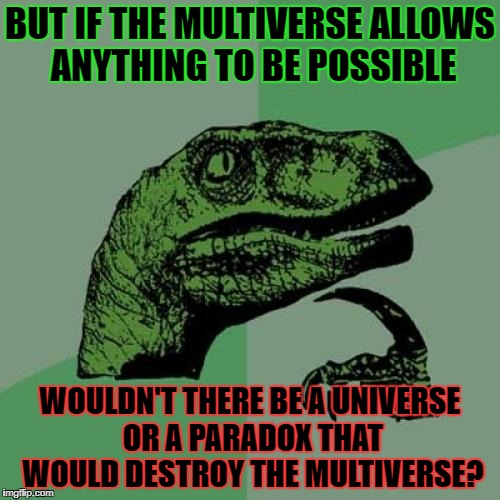 Philosoraptor | BUT IF THE MULTIVERSE ALLOWS ANYTHING TO BE POSSIBLE; WOULDN'T THERE BE A UNIVERSE OR A PARADOX THAT WOULD DESTROY THE MULTIVERSE? | image tagged in memes,philosoraptor | made w/ Imgflip meme maker