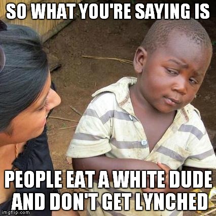 Third World Skeptical Kid Meme | SO WHAT YOU'RE SAYING IS PEOPLE EAT A WHITE DUDE AND DON'T GET LYNCHED | image tagged in memes,third world skeptical kid | made w/ Imgflip meme maker