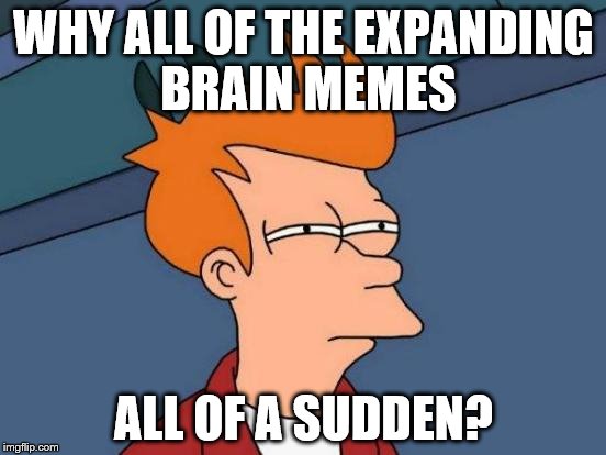 Futurama Fry | WHY ALL OF THE EXPANDING BRAIN MEMES; ALL OF A SUDDEN? | image tagged in memes,futurama fry | made w/ Imgflip meme maker