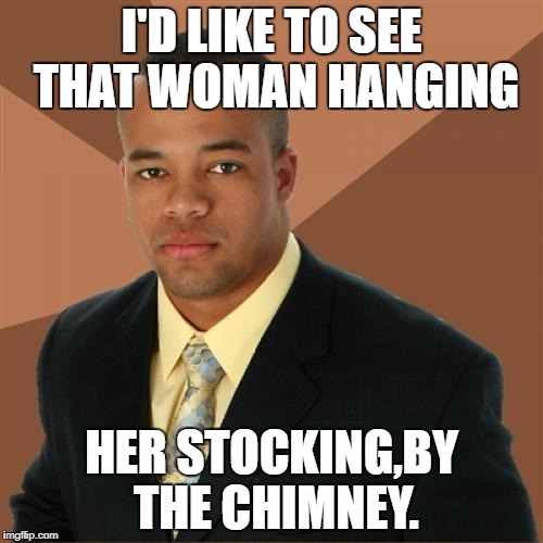 Successful Black Man Meme | I'D LIKE TO SEE THAT WOMAN HANGING; HER STOCKING,BY THE CHIMNEY. | image tagged in memes,successful black man | made w/ Imgflip meme maker