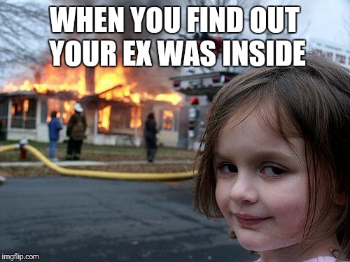 Disaster Girl Meme | WHEN YOU FIND OUT YOUR EX WAS INSIDE | image tagged in memes,disaster girl | made w/ Imgflip meme maker