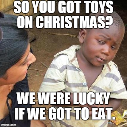 Third World Skeptical Kid Meme | SO YOU GOT TOYS ON CHRISTMAS? WE WERE LUCKY IF WE GOT TO EAT. | image tagged in memes,third world skeptical kid | made w/ Imgflip meme maker