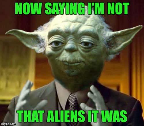 NOW SAYING I’M NOT; THAT ALIENS IT WAS | image tagged in star wars yoda,advice yoda,memes | made w/ Imgflip meme maker