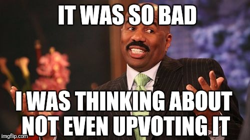 Steve Harvey Meme | IT WAS SO BAD I WAS THINKING ABOUT NOT EVEN UPVOTING IT | image tagged in memes,steve harvey | made w/ Imgflip meme maker