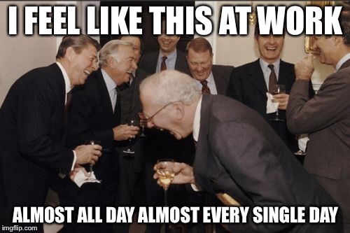 Laughing Men In Suits Meme | I FEEL LIKE THIS AT WORK ALMOST ALL DAY ALMOST EVERY SINGLE DAY | image tagged in memes,laughing men in suits | made w/ Imgflip meme maker