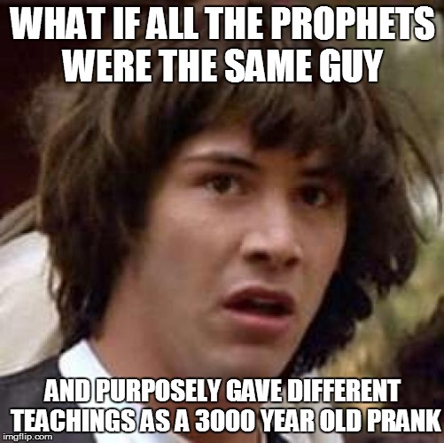 Conspiracy Keanu Meme | WHAT IF ALL THE PROPHETS WERE THE SAME GUY; AND PURPOSELY GAVE DIFFERENT TEACHINGS AS A 3000 YEAR OLD PRANK | image tagged in memes,conspiracy keanu | made w/ Imgflip meme maker