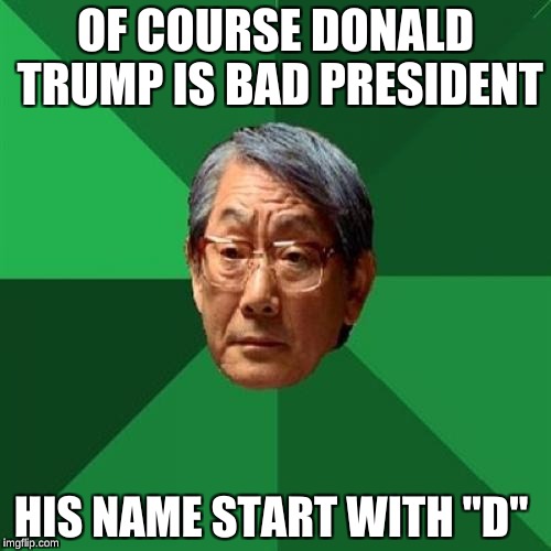 High Expectations Asian Father Meme | OF COURSE DONALD TRUMP IS BAD PRESIDENT; HIS NAME START WITH "D" | image tagged in memes,high expectations asian father | made w/ Imgflip meme maker