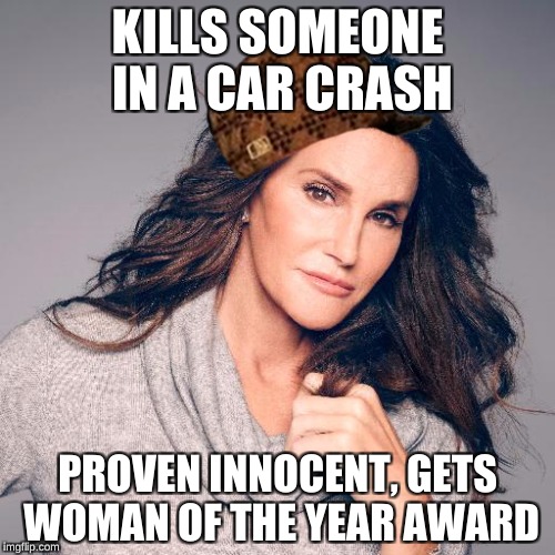 Because when you're rich, you can live the fantasy you desire  | KILLS SOMEONE IN A CAR CRASH; PROVEN INNOCENT, GETS WOMAN OF THE YEAR AWARD | image tagged in caitlyn jenner photo,scumbag,memes | made w/ Imgflip meme maker