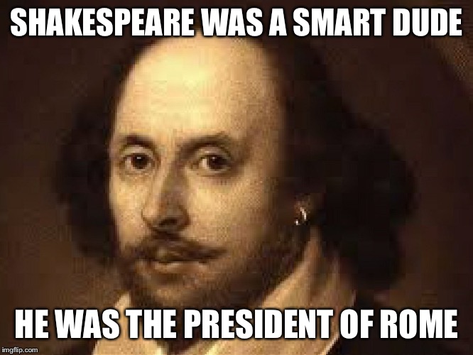 SHAKESPEARE WAS A SMART DUDE; HE WAS THE PRESIDENT OF ROME | made w/ Imgflip meme maker