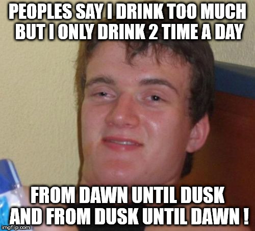 Drink with moderation | PEOPLES SAY I DRINK TOO MUCH BUT I ONLY DRINK 2 TIME A DAY; FROM DAWN UNTIL DUSK AND FROM DUSK UNTIL DAWN ! | image tagged in memes,10 guy,funny,drinking,really high guy,stoner stanley | made w/ Imgflip meme maker