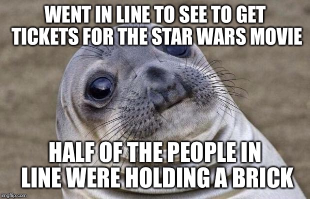 Awkward Moment Sealion Meme | WENT IN LINE TO SEE TO GET TICKETS FOR THE STAR WARS MOVIE; HALF OF THE PEOPLE IN LINE WERE HOLDING A BRICK | image tagged in memes,awkward moment sealion | made w/ Imgflip meme maker