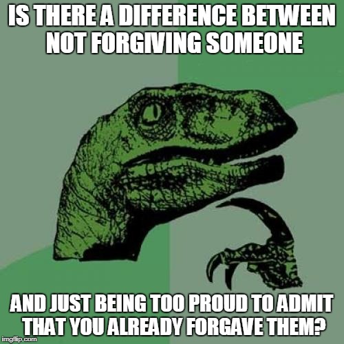 Philosoraptor Meme | IS THERE A DIFFERENCE BETWEEN NOT FORGIVING SOMEONE; AND JUST BEING TOO PROUD TO ADMIT THAT YOU ALREADY FORGAVE THEM? | image tagged in memes,philosoraptor | made w/ Imgflip meme maker
