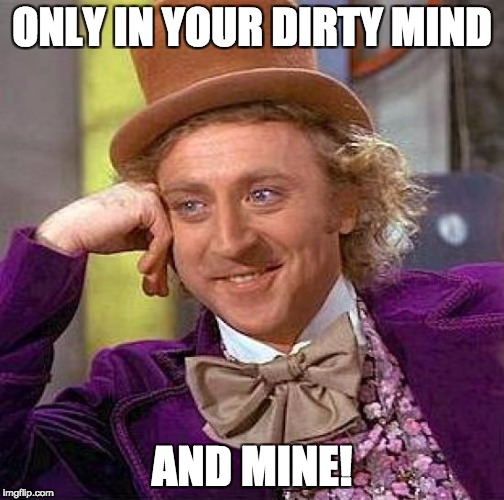 Creepy Condescending Wonka Meme | ONLY IN YOUR DIRTY MIND AND MINE! | image tagged in memes,creepy condescending wonka | made w/ Imgflip meme maker