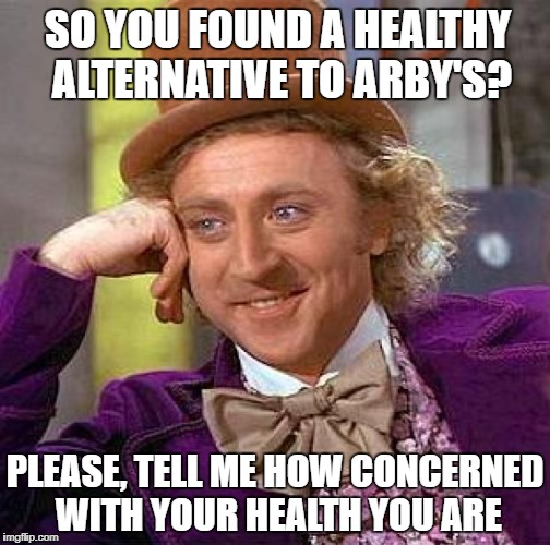 Creepy Condescending Wonka Meme | SO YOU FOUND A HEALTHY ALTERNATIVE TO ARBY'S? PLEASE, TELL ME HOW CONCERNED WITH YOUR HEALTH YOU ARE | image tagged in memes,creepy condescending wonka | made w/ Imgflip meme maker