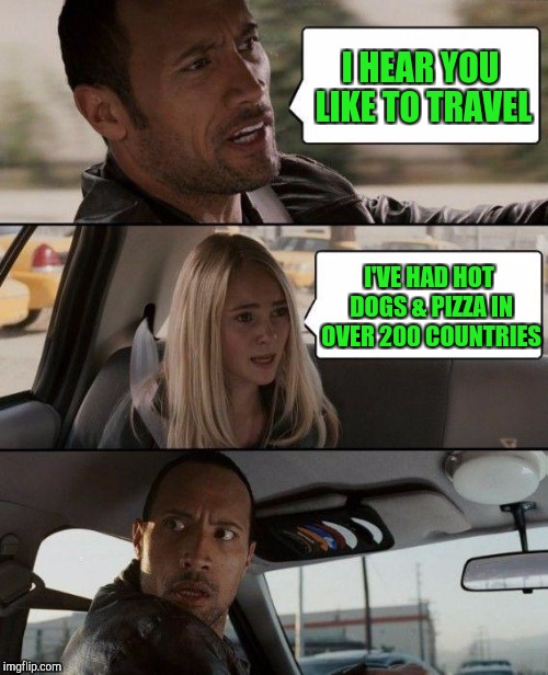 THAT'S The SPIRIT !!! | I HEAR YOU LIKE TO TRAVEL; I'VE HAD HOT DOGS & PIZZA IN OVER 200 COUNTRIES | image tagged in memes,the rock driving | made w/ Imgflip meme maker