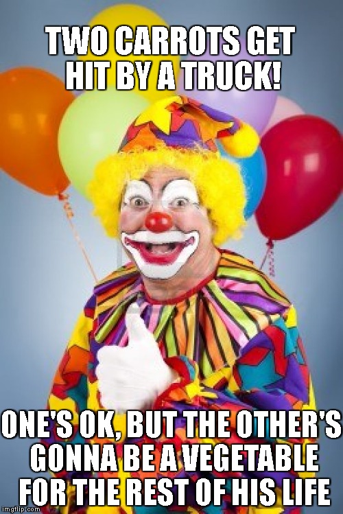 Bad Joke Clown | TWO CARROTS GET HIT BY A TRUCK! ONE'S OK, BUT THE OTHER'S GONNA BE A VEGETABLE FOR THE REST OF HIS LIFE | image tagged in bad joke clown | made w/ Imgflip meme maker