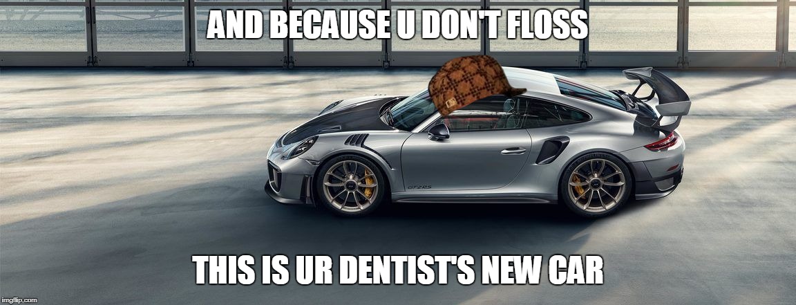 AND BECAUSE U DON'T FLOSS; THIS IS UR DENTIST'S NEW CAR | image tagged in porsche gt2 rs 991,scumbag | made w/ Imgflip meme maker