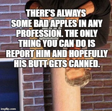 Maury Lie Detector Meme | THERE'S ALWAYS SOME BAD APPLES IN ANY PROFESSION. THE ONLY THING YOU CAN DO IS REPORT HIM AND HOPEFULLY HIS BUTT GETS CANNED. | image tagged in memes,maury lie detector | made w/ Imgflip meme maker
