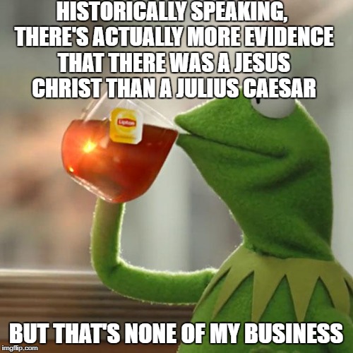 It's true, look it up | HISTORICALLY SPEAKING, THERE'S ACTUALLY MORE EVIDENCE THAT THERE WAS A JESUS CHRIST THAN A JULIUS CAESAR; BUT THAT'S NONE OF MY BUSINESS | image tagged in memes,but thats none of my business,kermit the frog | made w/ Imgflip meme maker