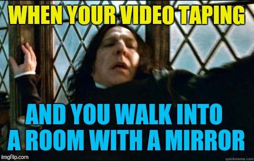 Taking video with your phone | WHEN YOUR VIDEO TAPING; AND YOU WALK INTO A ROOM WITH A MIRROR | image tagged in memes,snape | made w/ Imgflip meme maker