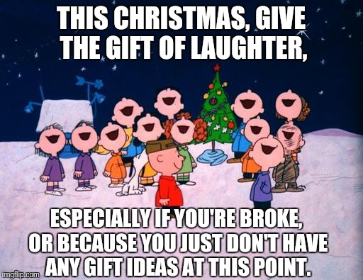 The gift of laughter | THIS CHRISTMAS, GIVE THE GIFT OF LAUGHTER, ESPECIALLY IF YOU'RE BROKE, OR BECAUSE YOU JUST DON'T HAVE ANY GIFT IDEAS AT THIS POINT. | image tagged in charlie brown christmas,gift ideas,broke,procrastination,laughter | made w/ Imgflip meme maker