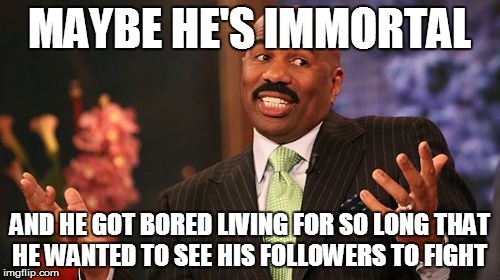 Steve Harvey Meme | MAYBE HE'S IMMORTAL AND HE GOT BORED LIVING FOR SO LONG THAT HE WANTED TO SEE HIS FOLLOWERS TO FIGHT | image tagged in memes,steve harvey | made w/ Imgflip meme maker