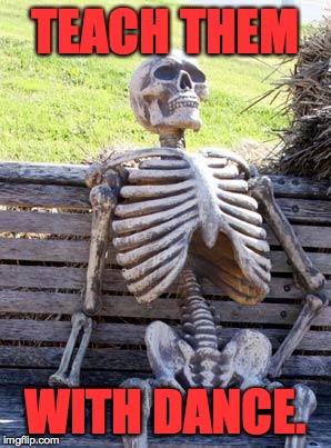 Waiting Skeleton Meme | TEACH THEM WITH DANCE. | image tagged in memes,waiting skeleton | made w/ Imgflip meme maker