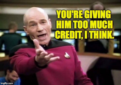 Picard Wtf Meme | YOU'RE GIVING HIM TOO MUCH CREDIT, I THINK. | image tagged in memes,picard wtf | made w/ Imgflip meme maker
