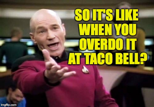 Picard Wtf Meme | SO IT'S LIKE WHEN YOU OVERDO IT AT TACO BELL? | image tagged in memes,picard wtf | made w/ Imgflip meme maker