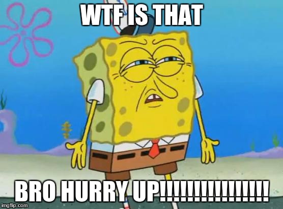 Angry Spongebob | WTF IS THAT; BRO HURRY UP!!!!!!!!!!!!!!!! | image tagged in angry spongebob | made w/ Imgflip meme maker