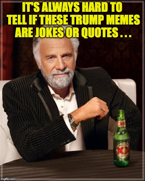 The Most Interesting Man In The World Meme | IT'S ALWAYS HARD TO TELL IF THESE TRUMP MEMES ARE JOKES OR QUOTES . . . | image tagged in memes,the most interesting man in the world | made w/ Imgflip meme maker