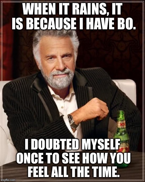 The Most Interesting Man In The World | WHEN IT RAINS, IT IS BECAUSE I HAVE BO. I DOUBTED MYSELF ONCE TO SEE HOW YOU FEEL ALL THE TIME. | image tagged in memes,the most interesting man in the world | made w/ Imgflip meme maker