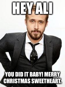 ryan gosling | HEY ALI; YOU DID IT BABY! MERRY CHRISTMAS SWEETHEART. | image tagged in ryan gosling | made w/ Imgflip meme maker