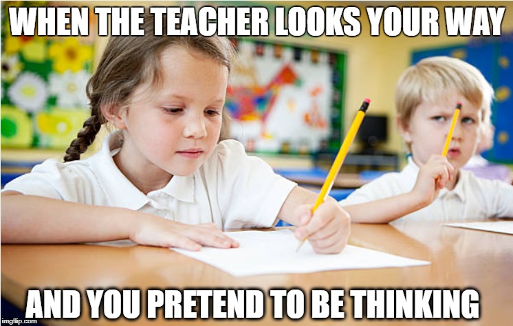 WHEN THE TEACHER LOOKS YOUR WAY; AND YOU PRETEND TO BE THINKING | made w/ Imgflip meme maker