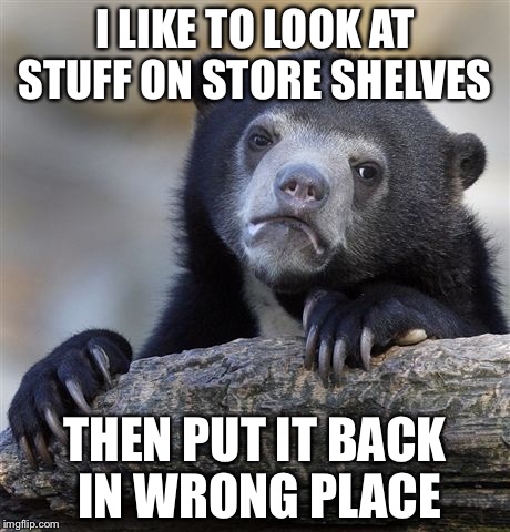 Confession Bear Meme | I LIKE TO LOOK AT STUFF ON STORE SHELVES; THEN PUT IT BACK IN WRONG PLACE | image tagged in memes,confession bear | made w/ Imgflip meme maker