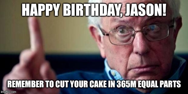 Bernie Sanders | HAPPY BIRTHDAY, JASON! REMEMBER TO CUT YOUR CAKE IN 365M EQUAL PARTS | image tagged in bernie sanders | made w/ Imgflip meme maker