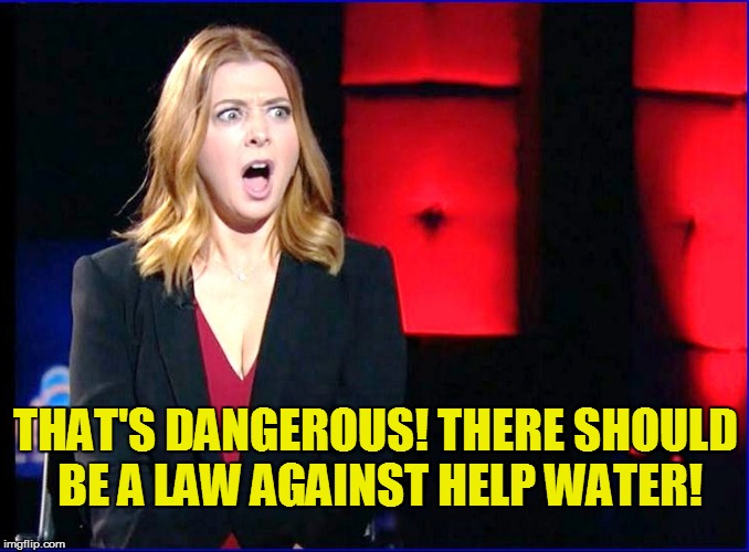 THAT'S DANGEROUS! THERE SHOULD BE A LAW AGAINST HELP WATER! | made w/ Imgflip meme maker
