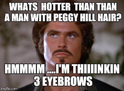 Mustache Rider | WHATS  HOTTER  THAN THAN A MAN WITH PEGGY HILL HAIR? HMMMM ....I'M THIIIINKIN 3 EYEBROWS | image tagged in mustache rider | made w/ Imgflip meme maker