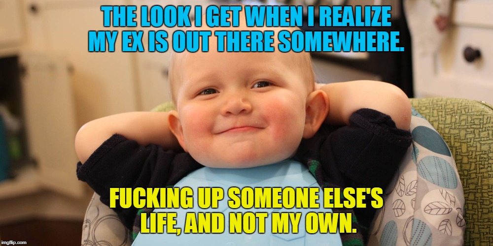 Smug Baby | THE LOOK I GET WHEN I REALIZE MY EX IS OUT THERE SOMEWHERE. FUCKING UP SOMEONE ELSE'S LIFE, AND NOT MY OWN. | image tagged in happy baby,funny,ex girlfriend,burn baby burn,jokes | made w/ Imgflip meme maker