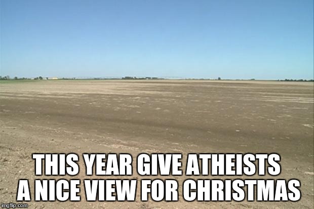 Barren Field | THIS YEAR GIVE ATHEISTS A NICE VIEW FOR CHRISTMAS | image tagged in barren field | made w/ Imgflip meme maker