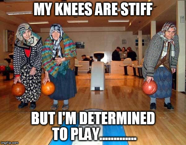 MY KNEES ARE STIFF; BUT I'M DETERMINED TO PLAY............. | image tagged in old bowling | made w/ Imgflip meme maker