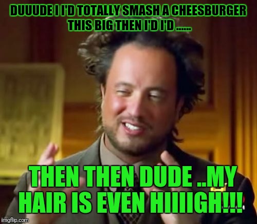 Ancient Aliens | DUUUDE I I'D TOTALLY SMASH A CHEESBURGER THIS BIG THEN I'D I'D ...... THEN THEN DUDE ..MY HAIR IS EVEN HIIIIGH!!! | image tagged in memes,ancient aliens | made w/ Imgflip meme maker