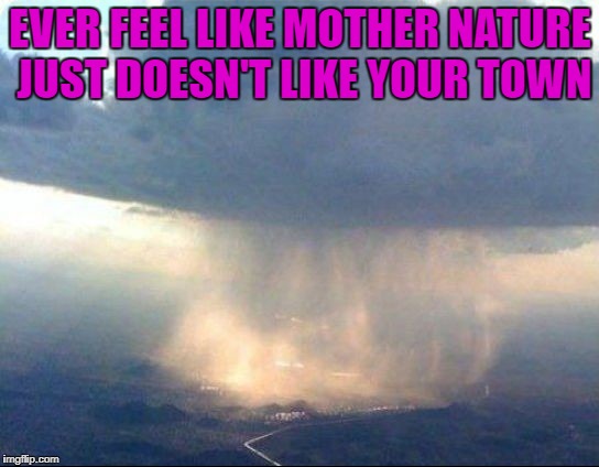 Looks like Mother Nature's water broke! | EVER FEEL LIKE MOTHER NATURE JUST DOESN'T LIKE YOUR TOWN | image tagged in storm cloud,memes,cloudburst,funny,mother nature,rain | made w/ Imgflip meme maker