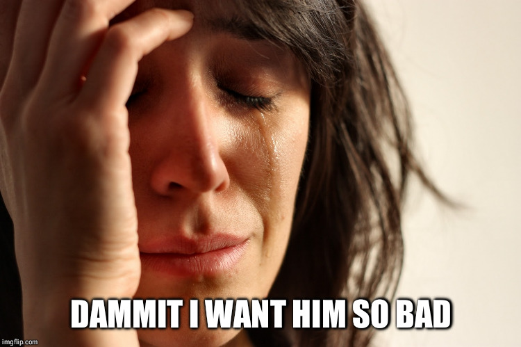 dammit, I want him | DAMMIT I WANT HIM SO BAD | image tagged in dammit i want him | made w/ Imgflip meme maker