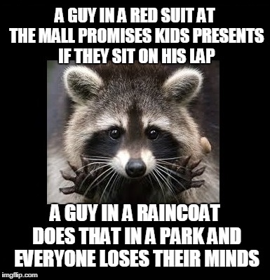 Not that I've tried it... | A GUY IN A RED SUIT AT THE MALL PROMISES KIDS PRESENTS IF THEY SIT ON HIS LAP; A GUY IN A RAINCOAT DOES THAT IN A PARK AND EVERYONE LOSES THEIR MINDS | image tagged in christmas,christmas gifts,santa,santa claus | made w/ Imgflip meme maker