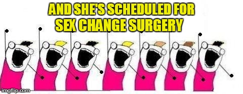 AND SHE'S SCHEDULED FOR SEX CHANGE SURGERY | made w/ Imgflip meme maker