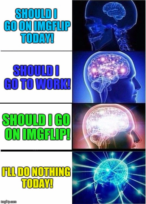 Expanding Brain Meme | SHOULD I GO ON IMGFLIP TODAY! SHOULD I GO TO WORK! SHOULD I GO ON IMGFLIP! I'LL DO NOTHING TODAY! | image tagged in memes,expanding brain | made w/ Imgflip meme maker